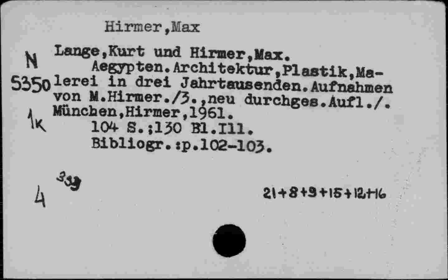 ﻿Hirmer,Мах
y. Lange,Kurt und Hirmer,Max.
14 Aegypten. Architektur, Plastik, Ma-5350lerei in drei Jahrtausenden. Aufnahmen
von M.Hirmer./5..neu durchges.Aufl./.
і München »Hirmer,1961.
X IO S.;150 B1.I11.
Bibliogr.»p.102-103.
2H8+3+I5-H2iM(,